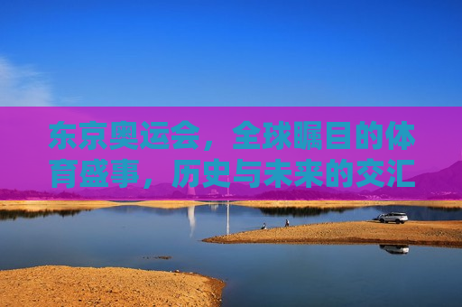 东京奥运会，全球瞩目的体育盛事，历史与未来的交汇点，东京奥运会，历史与未来的交汇点，东京奥运，历史与未来的交汇点  第1张