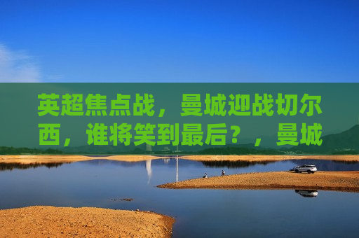 英超焦点战，曼城迎战切尔西，谁将笑到最后？，曼城与切尔西巅峰对决，谁将笑到最后？，曼城与切尔西巅峰对决，谁将笑到最后？英超焦点战引爆战果悬念