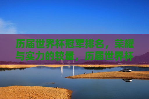 历届世界杯冠军排名，荣耀与实力的较量，历届世界杯冠军排名，荣耀与实力的巅峰对决，历届世界杯冠军排名，荣耀与实力的巅峰对决