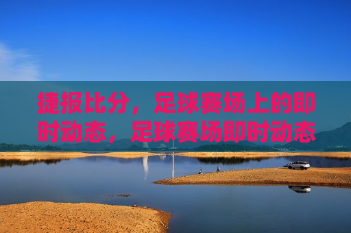 捷报比分，足球赛场上的即时动态，足球赛场即时动态尽在捷报比分，捷报比分，足球赛场即时动态掌握在手