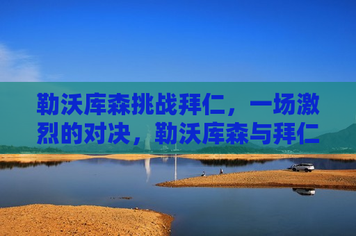 勒沃库森挑战拜仁，一场激烈的对决，勒沃库森与拜仁的激烈对决，勒沃库森迎战拜仁，一场火药味十足的对决