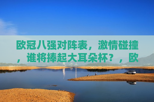 欧冠八强对阵表， *** 碰撞，谁将捧起大耳朵杯？，欧冠八强激战正酣，谁能勇夺大耳朵杯？，欧冠八强争霸战，谁能勇夺大耳朵杯？