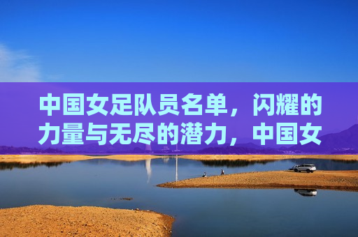 中国女足队员名单，闪耀的力量与无尽的潜力，中国女足队员名单，闪耀的力量，无尽的潜力展现，中国女足队员名单，闪耀的力量与无尽的潜力展现