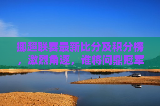 挪超联赛最新比分及积分榜，激烈角逐，谁将问鼎冠军？，挪超联赛激战正酣，冠军归属引关注，挪超联赛冠军悬念重重，激战正酣，谁将问鼎？