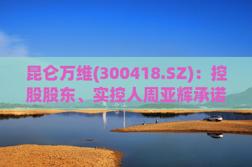 昆仑万维(300418.SZ)：控股股东、实控人周亚辉承诺未来五年持续增持公司股份