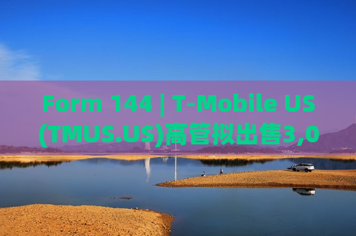 Form 144 | T-Mobile US(TMUS.US)高管拟出售3,000股股份，价值约53.28万美元