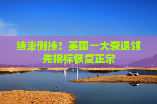 结束倒挂！英国一大衰退领先指标恢复正常