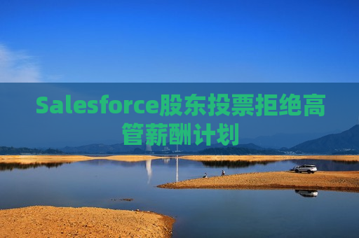 Salesforce股东投票拒绝高管薪酬计划  第1张