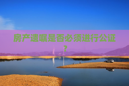 房产遗嘱是否必须进行公证？