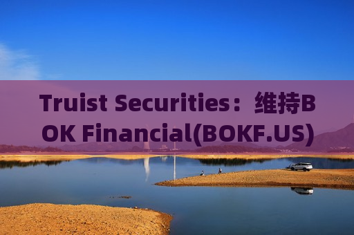 Truist Securities：维持BOK Financial(BOKF.US)评级