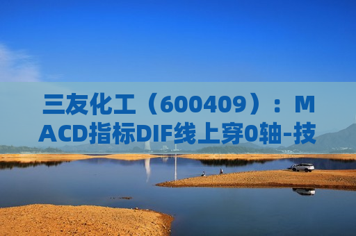 三友化工（600409）：MACD指标DIF线上穿0轴-技术指标上后市看多（07-09）