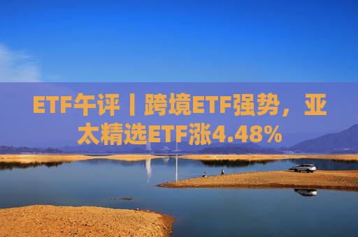 ETF午评丨跨境ETF强势，亚太精选ETF涨4.48%