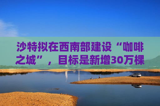 沙特拟在西南部建设“咖啡之城”，目标是新增30万棵咖啡树  第1张