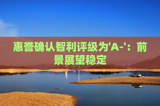 惠誉确认智利评级为'A-'：前景展望稳定