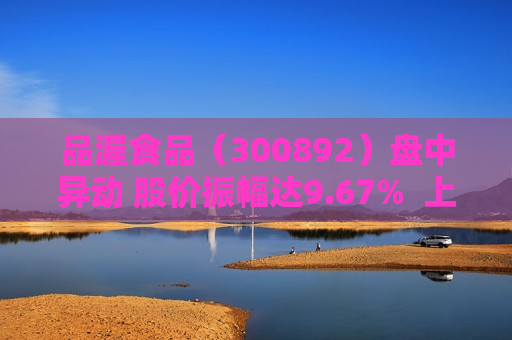 品渥食品（300892）盘中异动 股价振幅达9.67%  上涨7.81%（07-10）