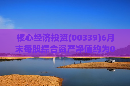 核心经济投资(00339)6月末每股综合资产净值约为0.0120港元
