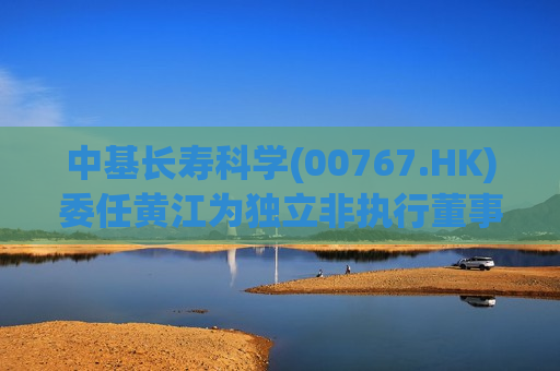 中基长寿科学(00767.HK)委任黄江为独立非执行董事