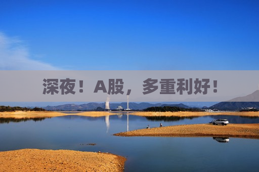 深夜！A股，多重利好！