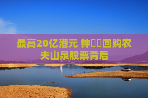 更高20亿港元 钟睒睒回购农夫山泉股票背后