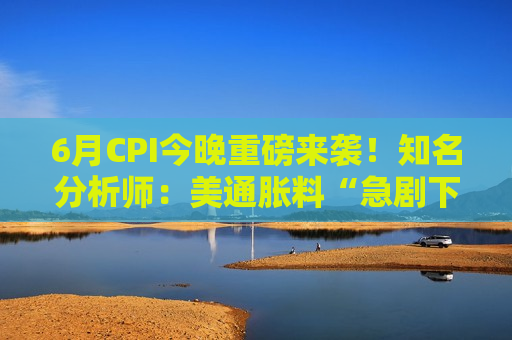 6月CPI今晚重磅来袭！知名分析师：美通胀料“急剧下降” 利好美股  第1张