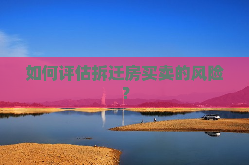 如何评估拆迁房买卖的风险？