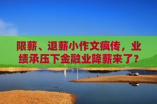 限薪、退薪小作文疯传，业绩承压下金融业降薪来了？