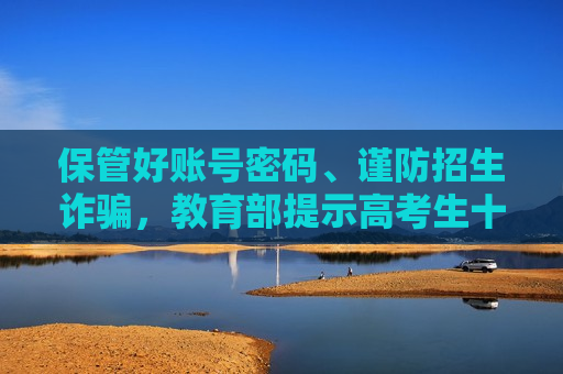 保管好账号密码、谨防招生诈骗，教育部提示高考生十大注意事项  第1张