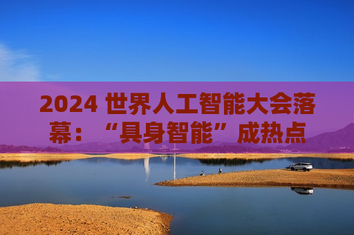 2024 世界人工智能大会落幕：“具身智能”成热点