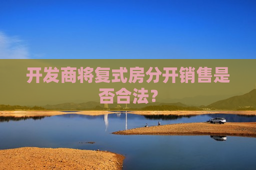 开发商将复式房分开销售是否合法？
