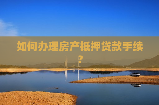 如何办理房产抵押贷款手续？