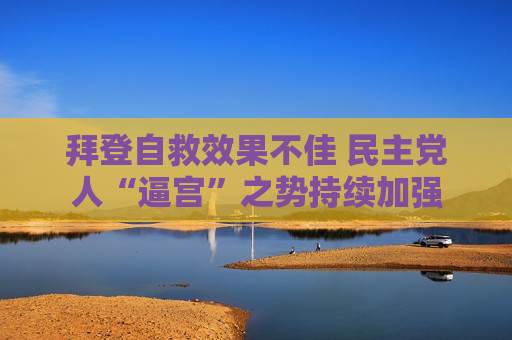 拜登自救效果不佳 民主党人“逼宫”之势持续加强