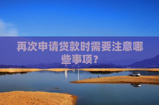 再次申请贷款时需要注意哪些事项？