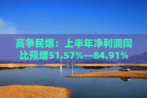 高争民爆：上半年净利润同比预增51.57%―84.91%