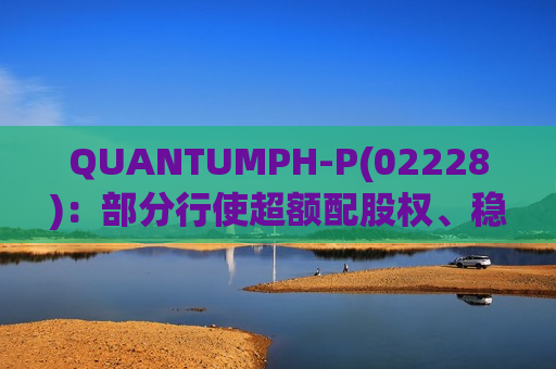 QUANTUMPH-P(02228)：部分行使超额配股权、稳定价格行动及稳定价格期结束