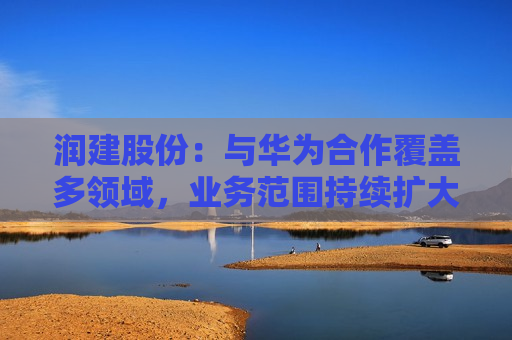 润建股份：与华为合作覆盖多领域，业务范围持续扩大