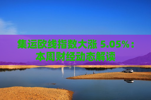 集运欧线指数大涨 5.05%：本周财经动态解读  第1张