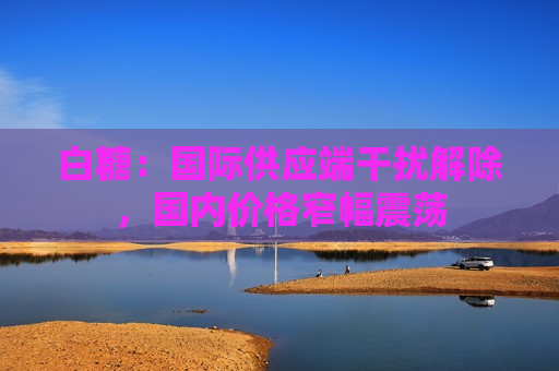 白糖：国际供应端干扰解除，国内价格窄幅震荡
