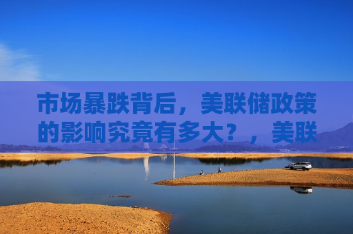 市场暴跌背后，美联储政策的影响究竟有多大？，美联储政策对市场暴跌影响几何？，美联储政策对市场暴跌影响探究