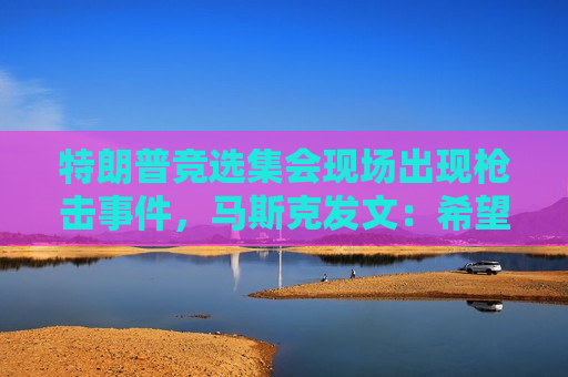 特朗普竞选 *** 现场出现枪击事件，马斯克发文：希望他早日康复！