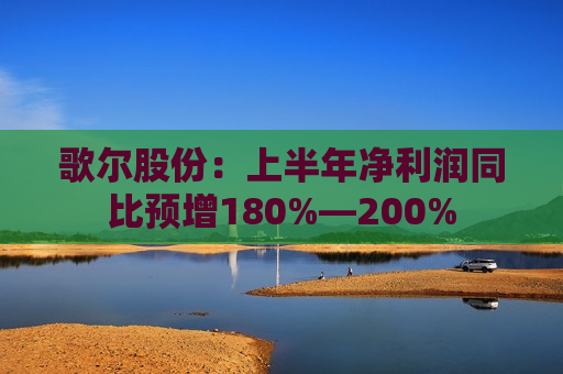 歌尔股份：上半年净利润同比预增180%—200%