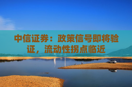 中信证券：政策信号即将验证，流动性拐点临近
