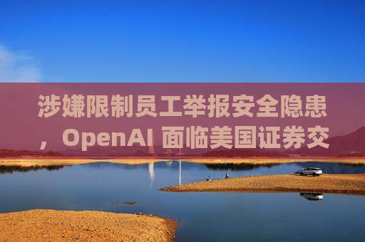 涉嫌限制员工举报安全隐患，OpenAI 面临美国证券交易委员会调查