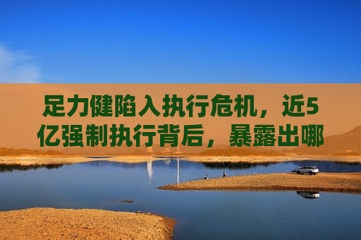 足力健陷入执行危机，近5亿强制执行背后，暴露出哪些问题？，足力健陷入执行危机，近5亿强制执行背后的问题暴露，足力健陷入执行危机，近5亿强制执行背后问题曝光  第1张