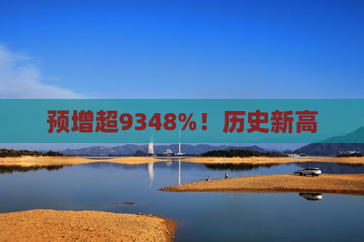 预增超9348%！历史新高