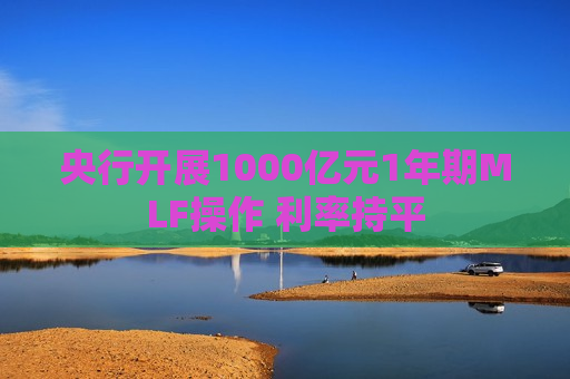 央行开展1000亿元1年期MLF操作 利率持平