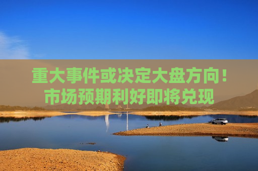 重大事件或决定大盘方向！市场预期利好即将兑现
