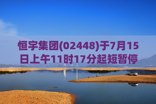 恒宇集团(02448)于7月15日上午11时17分起短暂停牌  第1张