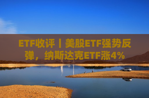 ETF收评丨美股ETF强势反弹，纳斯达克ETF涨4%