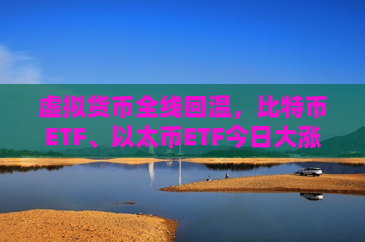 虚拟货币全线回温，比特币ETF、以太币ETF今日大涨