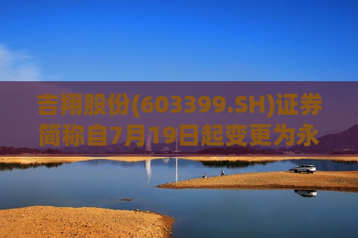 吉翔股份(603399.SH)证券简称自7月19日起变更为永杉锂业